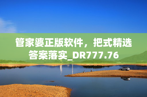 管家婆正版软件，把式精选答案落实_DR777.76