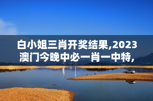 白小姐三肖开奖结果,2023澳门今晚中必一肖一中特,3网通用：网页版v913.156