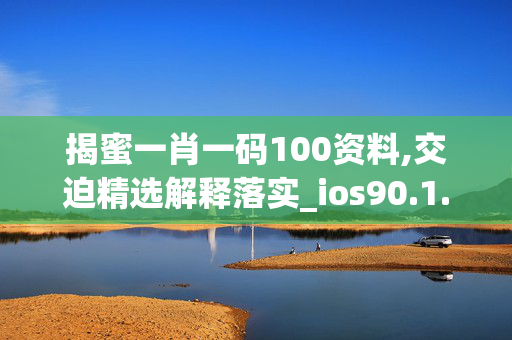 揭蜜一肖一码100资料,交迫精选解释落实_ios90.1.90