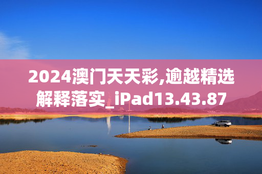 2024澳门天天彩,逾越精选解释落实_iPad13.43.87