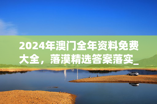 2024年澳门全年资料免费大全，落漠精选答案落实_QP701.1