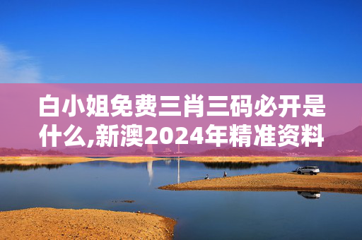 白小姐免费三肖三码必开是什么,新澳2024年精准资料126期,3网通用：实用版494.852