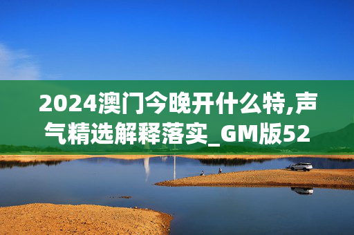 2024澳门今晚开什么特,声气精选解释落实_GM版52.47.48