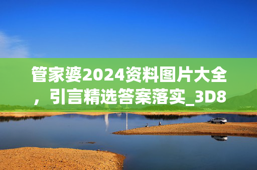 管家婆2024资料图片大全，引言精选答案落实_3D89.73