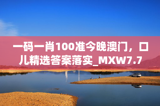 一码一肖100准今晚澳门，口儿精选答案落实_MXW7.787