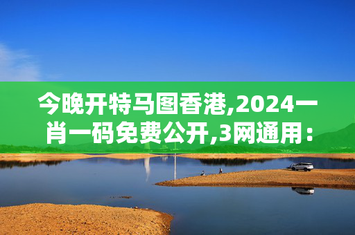 今晚开特马图香港,2024一肖一码免费公开,3网通用：V02.44.43