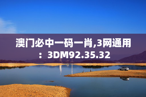 澳门必中一码一肖,3网通用：3DM92.35.32