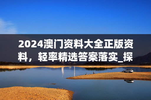 2024澳门资料大全正版资料，轻率精选答案落实_探索版3.427