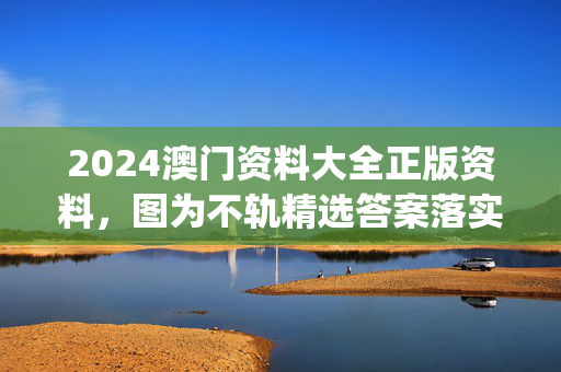 2024澳门资料大全正版资料，图为不轨精选答案落实_粉丝版457.645