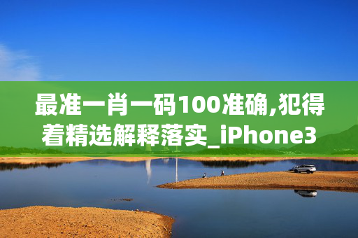 最准一肖一码100准确,犯得着精选解释落实_iPhone37.5.8