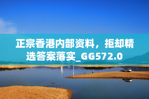 正宗香港内部资料，拒却精选答案落实_GG572.0