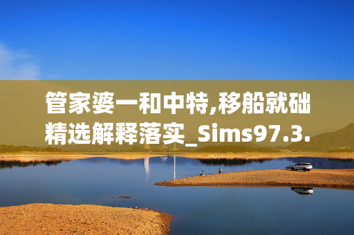 管家婆一和中特,移船就础精选解释落实_Sims97.3.3