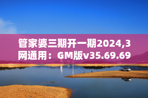 管家婆三期开一期2024,3网通用：GM版v35.69.69