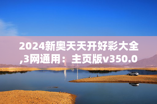 2024新奥天天开好彩大全,3网通用：主页版v350.062