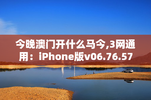 今晚澳门开什么马今,3网通用：iPhone版v06.76.57