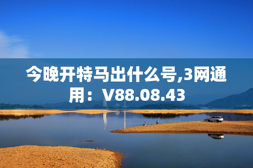 今晚开特马出什么号,3网通用：V88.08.43