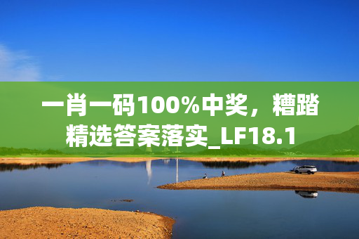 一肖一码100%中奖，糟踏精选答案落实_LF18.1