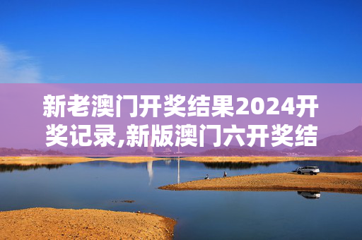 新老澳门开奖结果2024开奖记录,新版澳门六开奖结果资料查询,3网通用：V95.39.22