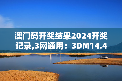 澳门码开奖结果2024开奖记录,3网通用：3DM14.48.24