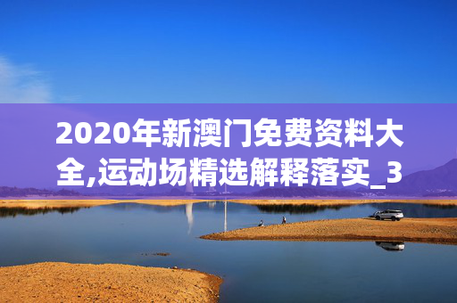 2020年新澳门免费资料大全,运动场精选解释落实_3DM13.87.87