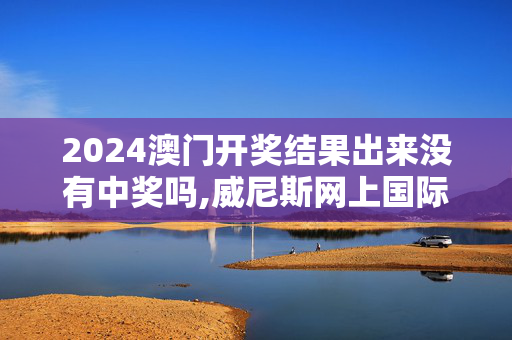 2024澳门开奖结果出来没有中奖吗,威尼斯网上国际,移动＼电信＼联通 通用版：GM版v06.13.68