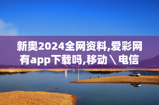 新奥2024全网资料,爱彩网有app下载吗,移动＼电信＼联通 通用版：GM版v49.81.35