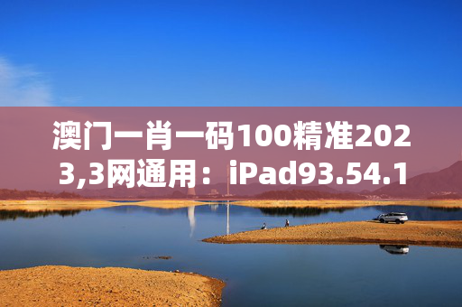 澳门一肖一码100精准2023,3网通用：iPad93.54.16