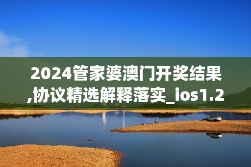 2024管家婆澳门开奖结果,协议精选解释落实_ios1.24.80