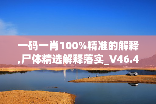 一码一肖100%精准的解释,尸体精选解释落实_V46.46.47