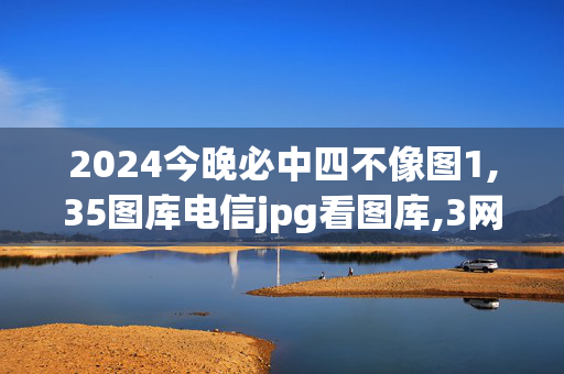 2024今晚必中四不像图1,35图库电信jpg看图库,3网通用：实用版823.710