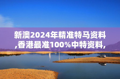 新澳2024年精准特马资料,香港最准100%中特资料,3网通用：主页版v579.269