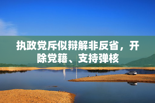 执政党斥似辩解非反省，开除党籍、支持弹核