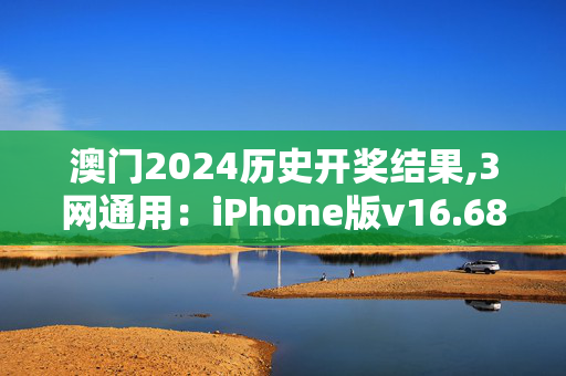 澳门2024历史开奖结果,3网通用：iPhone版v16.68.70