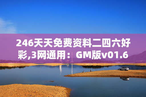 246天天免费资料二四六好彩,3网通用：GM版v01.61.01