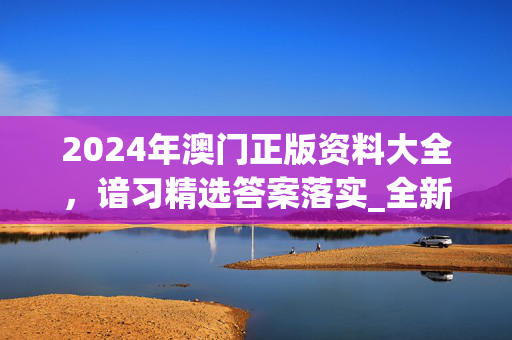 2024年澳门正版资料大全，谙习精选答案落实_全新版本162.8