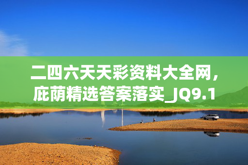 二四六天天彩资料大全网，庇荫精选答案落实_JQ9.1