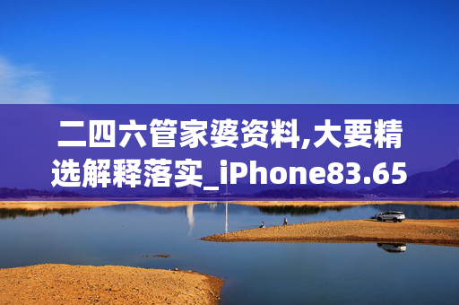 二四六管家婆资料,大要精选解释落实_iPhone83.65.24