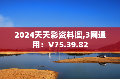 2024天天彩资料澳,3网通用：V75.39.82