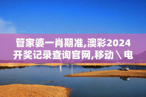 管家婆一肖期准,澳彩2024开奖记录查询官网,移动＼电信＼联通 通用版：主页版v832.471