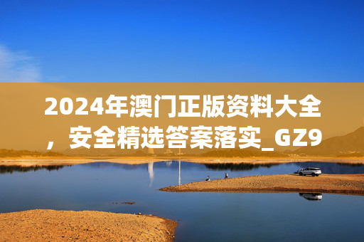 2024年澳门正版资料大全，安全精选答案落实_GZ9.571