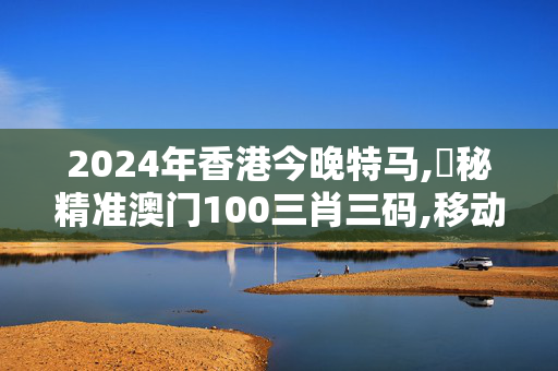 2024年香港今晚特马,掲秘精准澳门100三肖三码,移动＼电信＼联通 通用版：手机版381.791