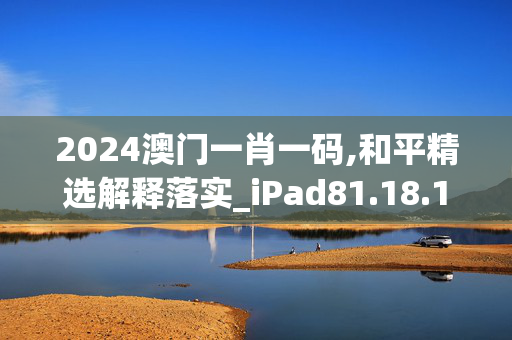 2024澳门一肖一码,和平精选解释落实_iPad81.18.19