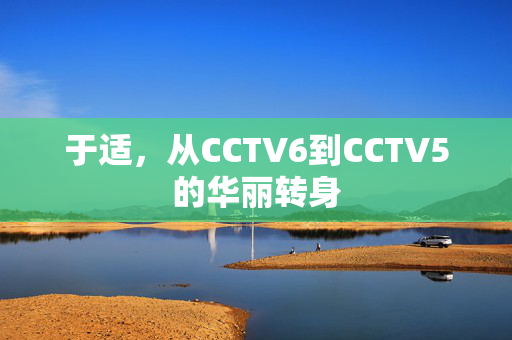 于适，从CCTV6到CCTV5的华丽转身