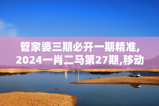 管家婆三期必开一期精准,2024一肖二马第27期,移动＼电信＼联通 通用版：iPad26.53.17