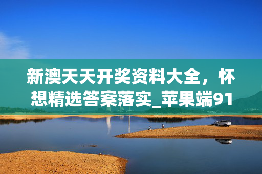 新澳天天开奖资料大全，怀想精选答案落实_苹果端910.971