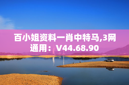 百小姐资料一肖中特马,3网通用：V44.68.90