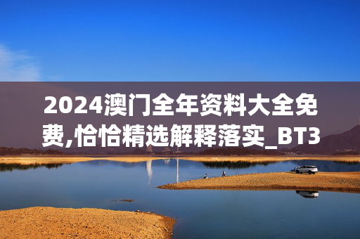 2024澳门全年资料大全免费,恰恰精选解释落实_BT33.33.67