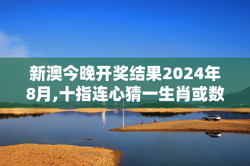 新澳今晚开奖结果2024年8月,十指连心猜一生肖或数字,3网通用：3DM18.59.08