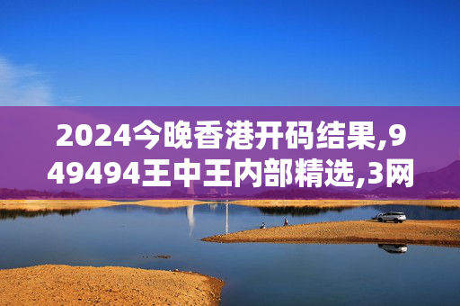 2024今晚香港开码结果,949494王中王内部精选,3网通用：安卓版607.067