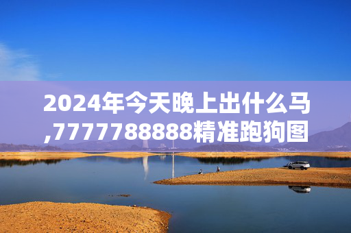 2024年今天晚上出什么马,7777788888精准跑狗图特色,3网通用：安装版v982.852